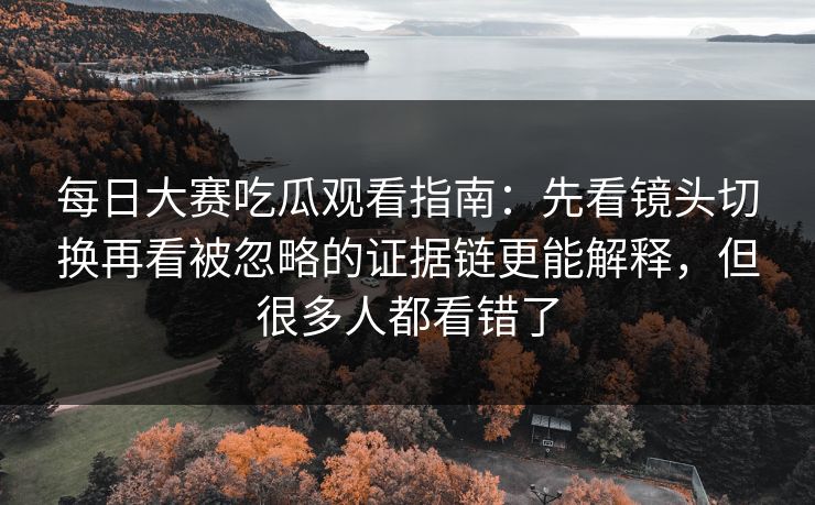 每日大赛吃瓜观看指南：先看镜头切换再看被忽略的证据链更能解释，但很多人都看错了