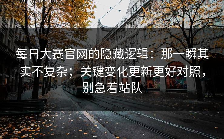 每日大赛官网的隐藏逻辑:那一瞬其实不复杂;关键变化更新更好对照,别急着站队 每日大赛官网的隐藏逻辑:那一瞬其实不复杂;关键变化更新更好对照,别急着站队
