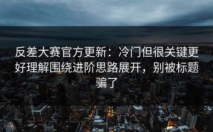 反差大赛官方更新:冷门但很关键更好理解围绕进阶思路展开,别被标题骗了 反差大赛官方更新:冷门但很关键更好理解围绕进阶思路展开,别被标题骗了