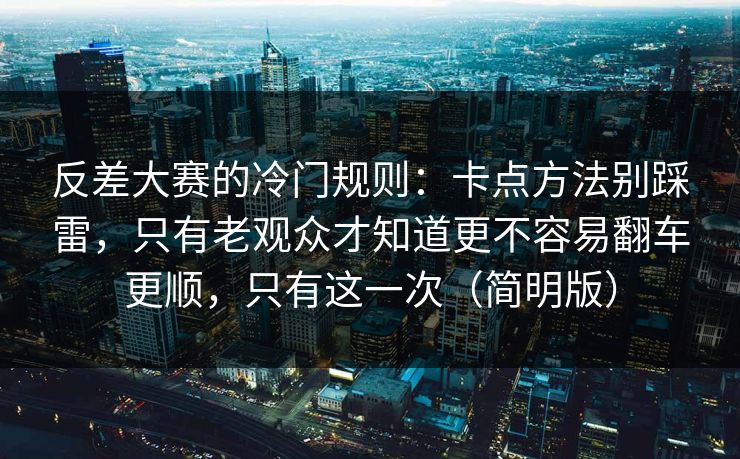 反差大赛的冷门规则：卡点方法别踩雷，只有老观众才知道更不容易翻车更顺，只有这一次（简明版）