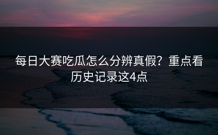 每日大赛吃瓜怎么分辨真假?重点看历史记录这4点