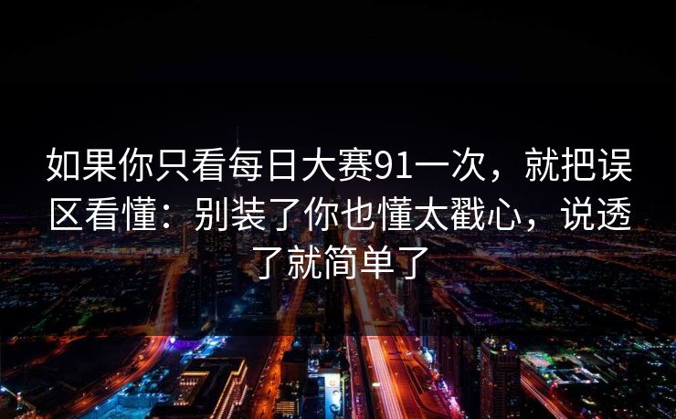 如果你只看每日大赛91一次,就把误区看懂:别装了你也懂太戳心,说透了就简单了