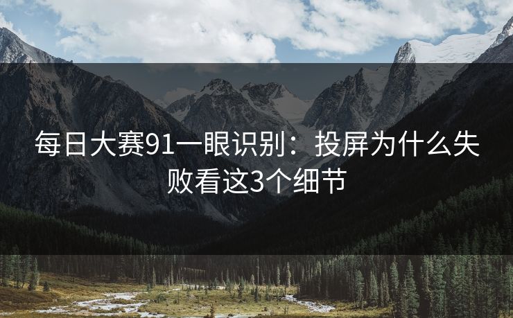 每日大赛91一眼识别：投屏为什么失败看这3个细节