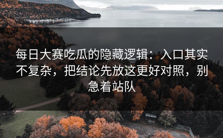 每日大赛吃瓜的隐藏逻辑:入口其实不复杂,把结论先放这更好对照,别急着站队