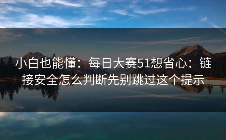 小白也能懂:每日大赛51想省心:链接安全怎么判断先别跳过这个提示