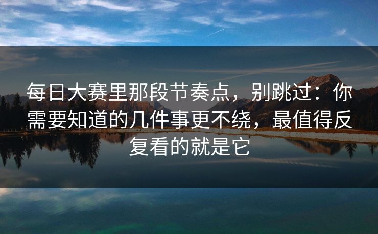 每日大赛里那段节奏点,别跳过:你需要知道的几件事更不绕,最值得反复看的就是它