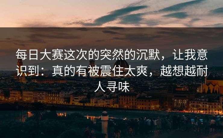 每日大赛这次的突然的沉默,让我意识到:真的有被震住太爽,越想越耐人寻味