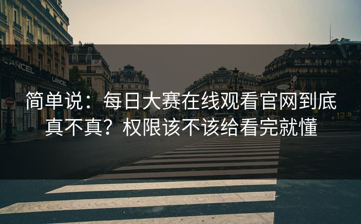 简单说:每日大赛在线观看官网到底真不真?权限该不该给看完就懂