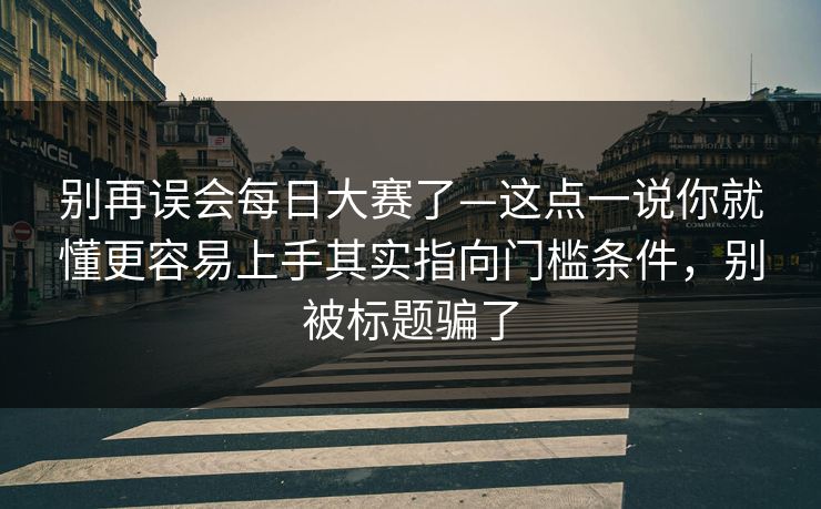 别再误会每日大赛了—这点一说你就懂更容易上手其实指向门槛条件,别被标题骗了