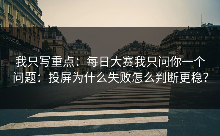 我只写重点:每日大赛我只问你一个问题:投屏为什么失败怎么判断更稳?