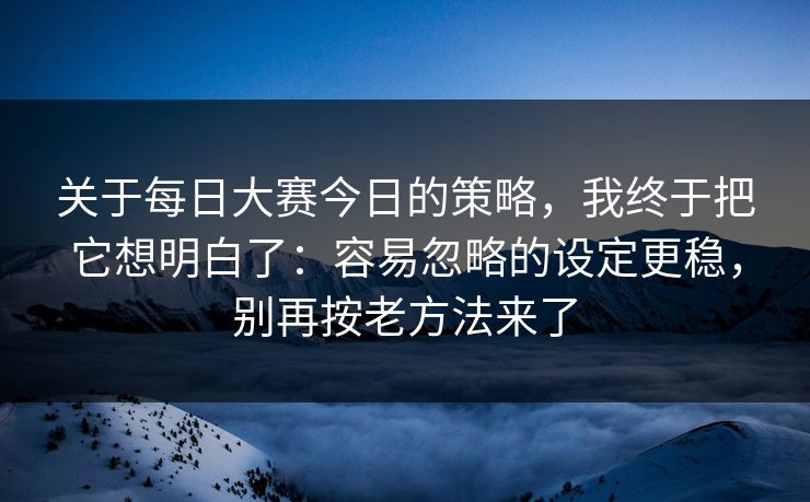 关于每日大赛今日的策略,我终于把它想明白了:容易忽略的设定更稳,别再按老方法来了