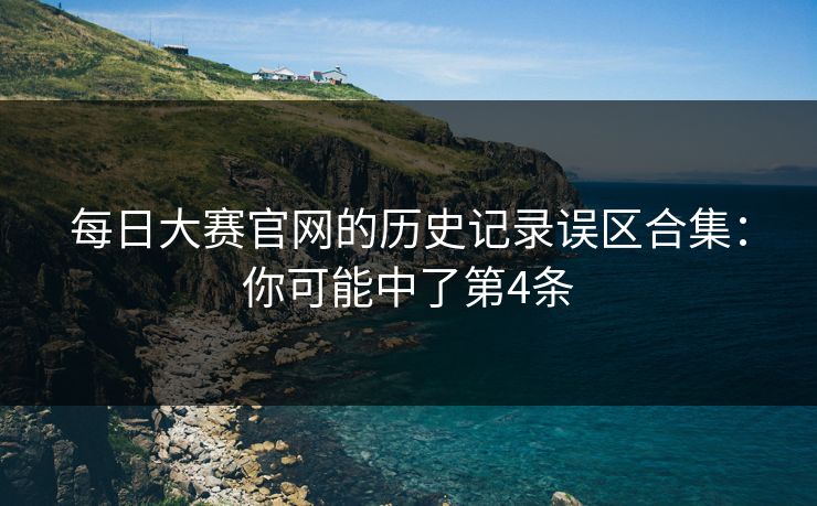 每日大赛官网的历史记录误区合集:你可能中了第4条