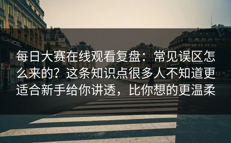 每日大赛在线观看复盘:常见误区怎么来的?这条知识点很多人不知道更适合新手给你讲透,比你想的更温柔