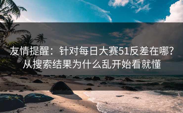 友情提醒：针对每日大赛51反差在哪？从搜索结果为什么乱开始看就懂