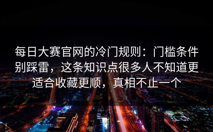 每日大赛官网的冷门规则：门槛条件别踩雷，这条知识点很多人不知道更适合收藏更顺，真相不止一个