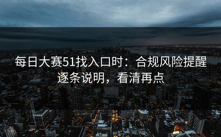 每日大赛51找入口时:合规风险提醒逐条说明,看清再点