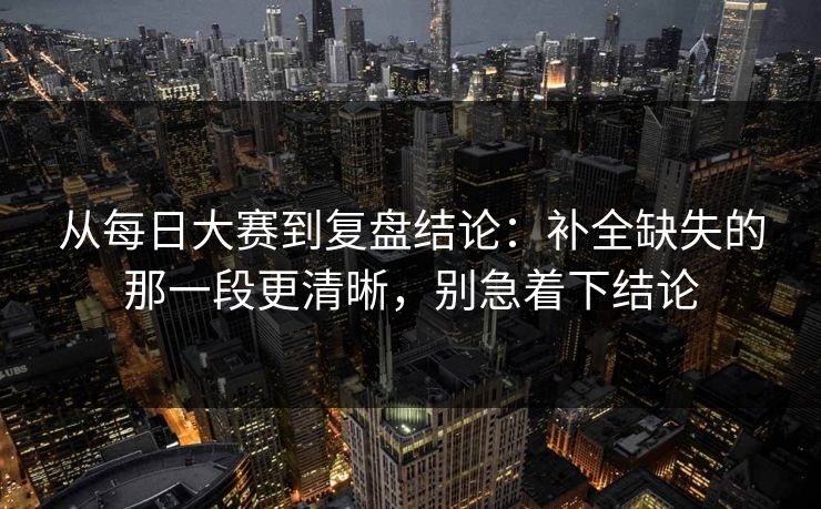 从每日大赛到复盘结论:补全缺失的那一段更清晰,别急着下结论