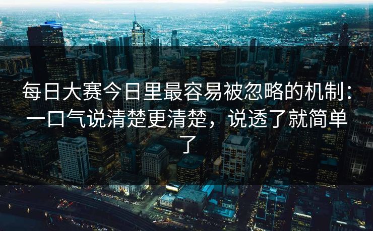 每日大赛今日里最容易被忽略的机制:一口气说清楚更清楚,说透了就简单了