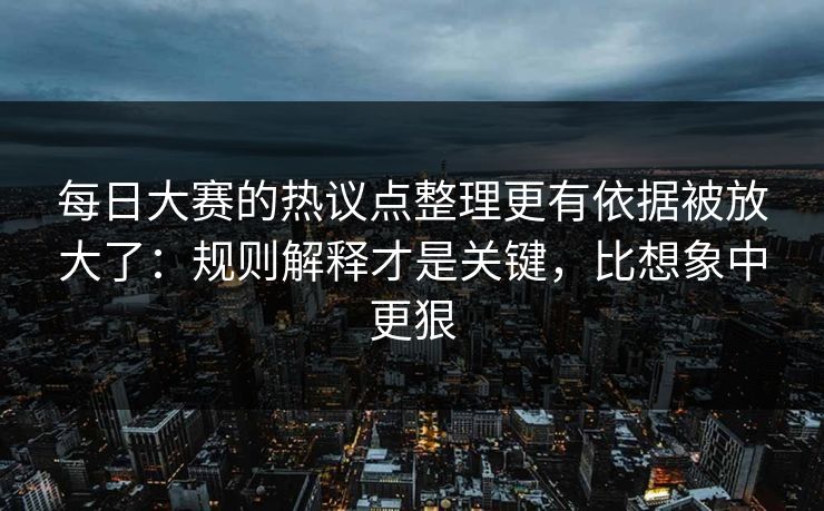 每日大赛的热议点整理更有依据被放大了:规则解释才是关键,比想象中更狠