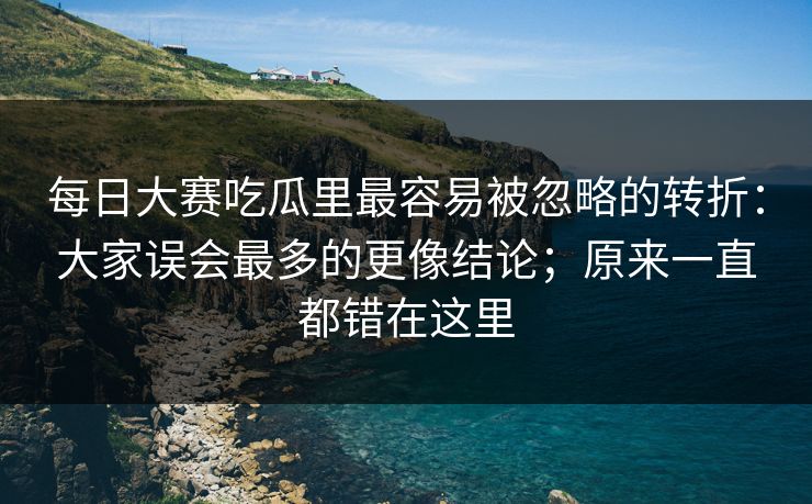 每日大赛吃瓜里最容易被忽略的转折:大家误会最多的更像结论;原来一直都错在这里