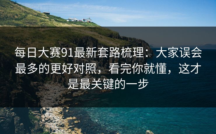 每日大赛91最新套路梳理:大家误会最多的更好对照,看完你就懂,这才是最关键的一步