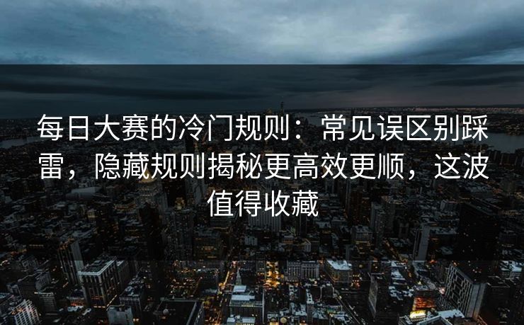 每日大赛的冷门规则:常见误区别踩雷,隐藏规则揭秘更高效更顺,这波值得收藏