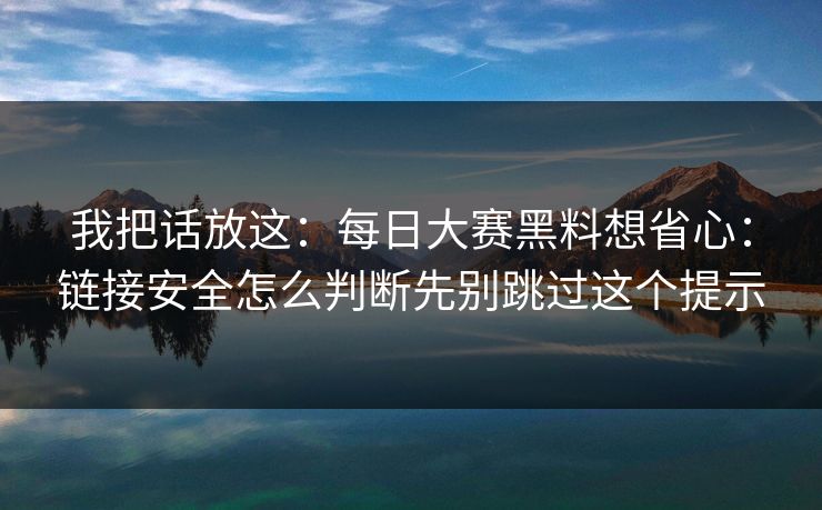 我把话放这：每日大赛黑料想省心：链接安全怎么判断先别跳过这个提示