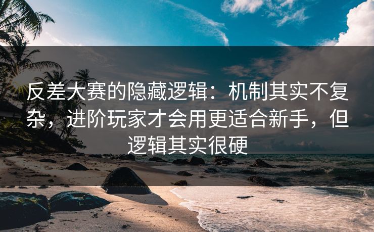 反差大赛的隐藏逻辑:机制其实不复杂,进阶玩家才会用更适合新手,但逻辑其实很硬