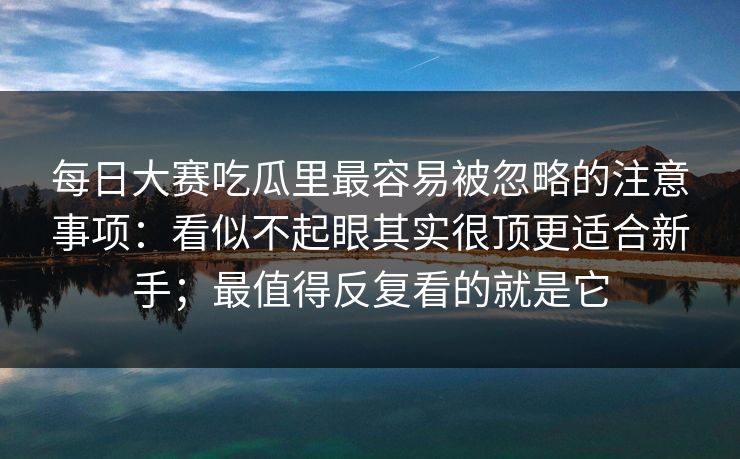 每日大赛吃瓜里最容易被忽略的注意事项:看似不起眼其实很顶更适合新手;最值得反复看的就是它