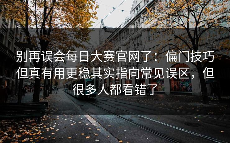 别再误会每日大赛官网了：偏门技巧但真有用更稳其实指向常见误区，但很多人都看错了