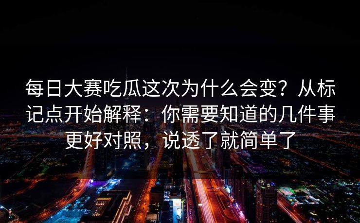 每日大赛吃瓜这次为什么会变？从标记点开始解释：你需要知道的几件事更好对照，说透了就简单了