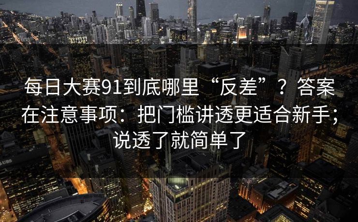 每日大赛91到底哪里“反差”？答案在注意事项：把门槛讲透更适合新手；说透了就简单了