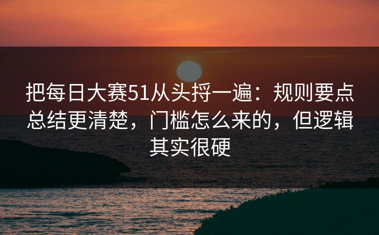 把每日大赛51从头捋一遍：规则要点总结更清楚，门槛怎么来的，但逻辑其实很硬