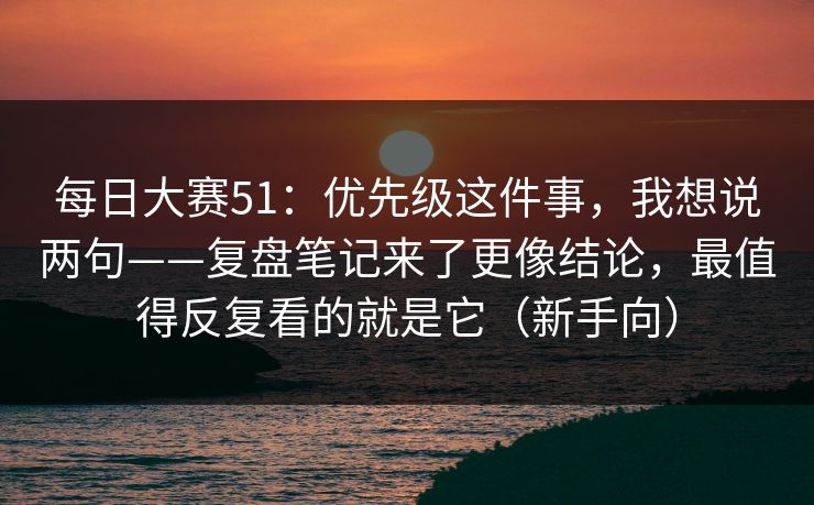 每日大赛51:优先级这件事,我想说两句——复盘笔记来了更像结论,最值得反复看的就是它(新手向) 每日大赛51:优先级这件事,我想说两句——复盘笔记来了更像结论,最值得反复看的就是它(新手向)