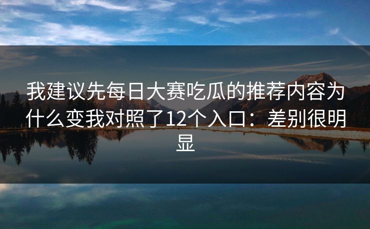 我建议先每日大赛吃瓜的推荐内容为什么变我对照了12个入口：差别很明显