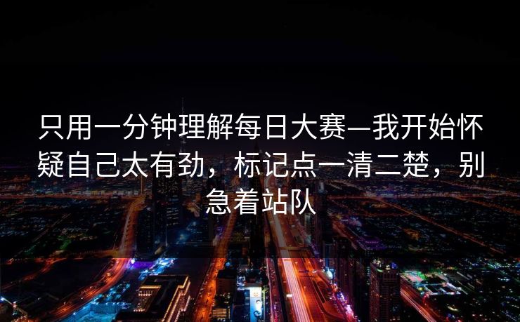 只用一分钟理解每日大赛—我开始怀疑自己太有劲，标记点一清二楚，别急着站队