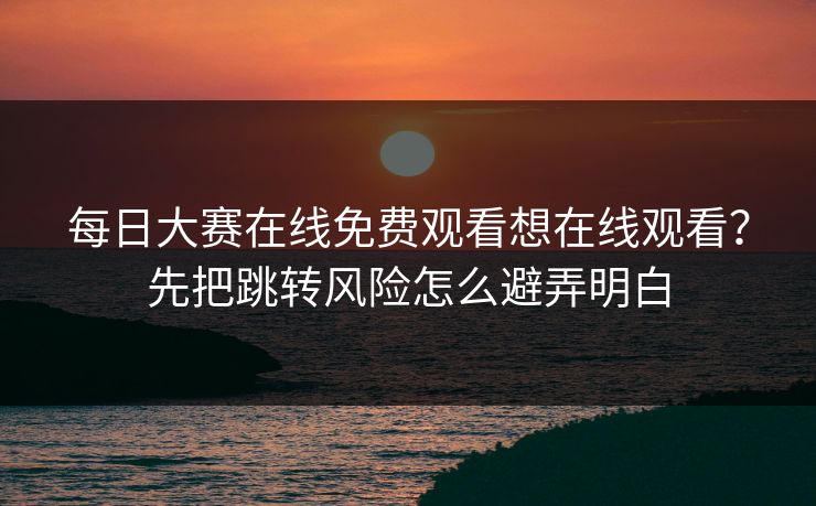 每日大赛在线免费观看想在线观看？先把跳转风险怎么避弄明白