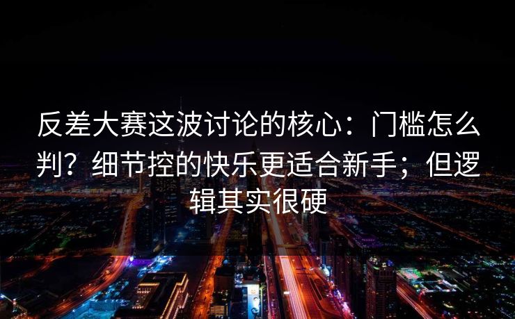 反差大赛这波讨论的核心：门槛怎么判？细节控的快乐更适合新手；但逻辑其实很硬
