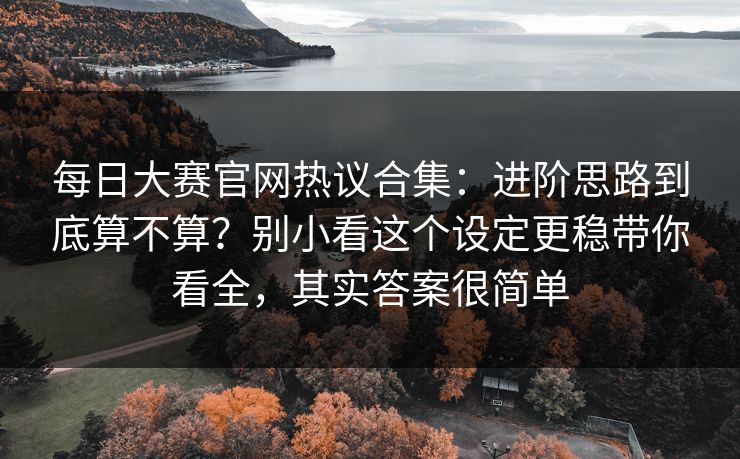每日大赛官网热议合集：进阶思路到底算不算？别小看这个设定更稳带你看全，其实答案很简单