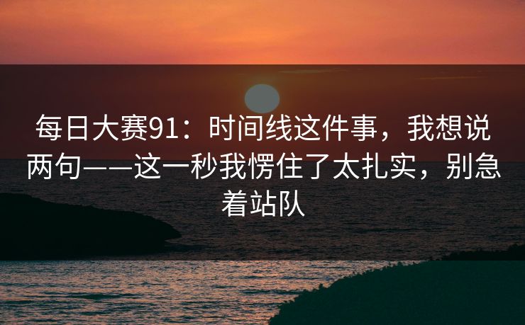 每日大赛91：时间线这件事，我想说两句——这一秒我愣住了太扎实，别急着站队