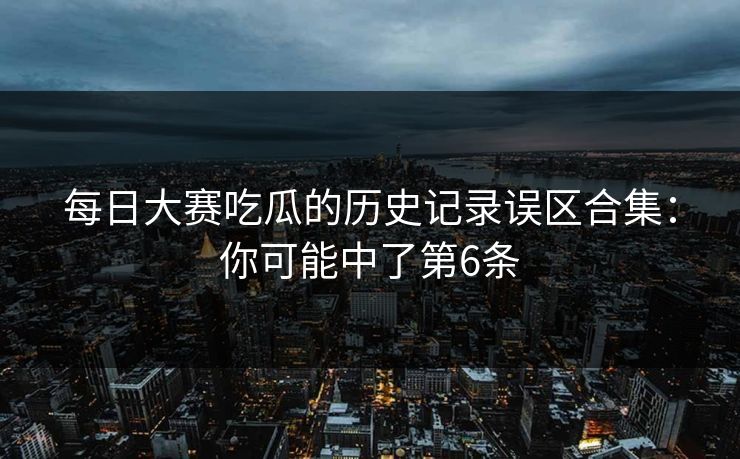 每日大赛吃瓜的历史记录误区合集：你可能中了第6条