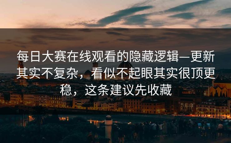 每日大赛在线观看的隐藏逻辑—更新其实不复杂，看似不起眼其实很顶更稳，这条建议先收藏