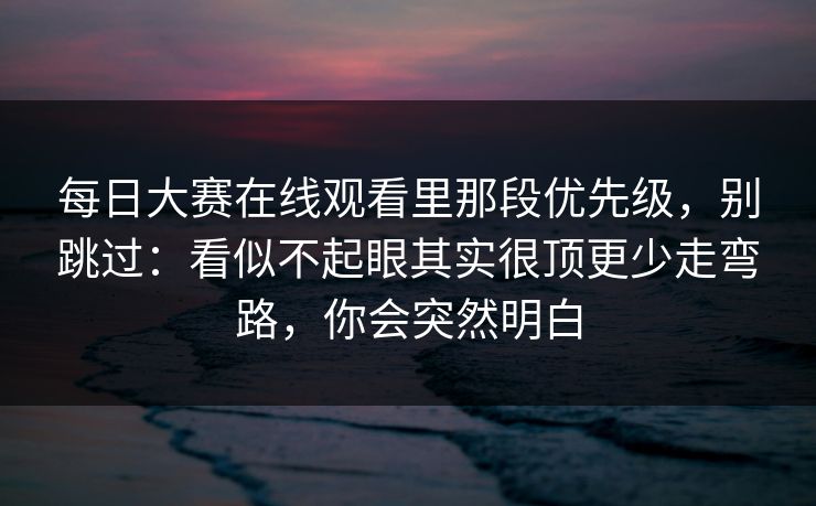 每日大赛在线观看里那段优先级,别跳过:看似不起眼其实很顶更少走弯路,你会突然明白 每日大赛在线观看里那段优先级,别跳过:看似不起眼其实很顶更少走弯路,你会突然明白