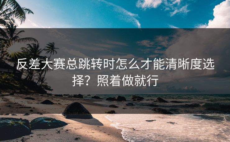 反差大赛总跳转时怎么才能清晰度选择?照着做就行 反差大赛总跳转时怎么才能清晰度选择?照着做就行
