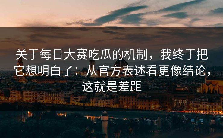 关于每日大赛吃瓜的机制,我终于把它想明白了:从官方表述看更像结论,这就是差距 关于每日大赛吃瓜的机制,我终于把它想明白了:从官方表述看更像结论,这就是差距