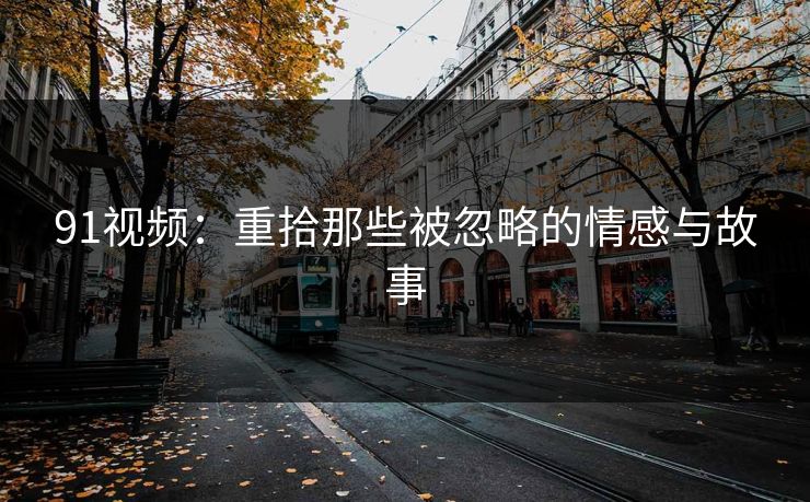 91视频：重拾那些被忽略的情感与故事